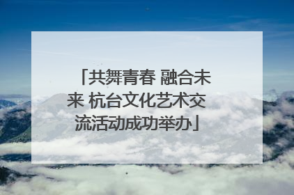 共舞青春 融合未来 杭台文化艺术交流活动成功举办